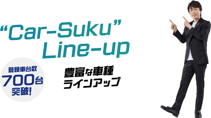 “Car-Suku” Line-up 豊富な車種ラインアップ 登録車台数700台突破!