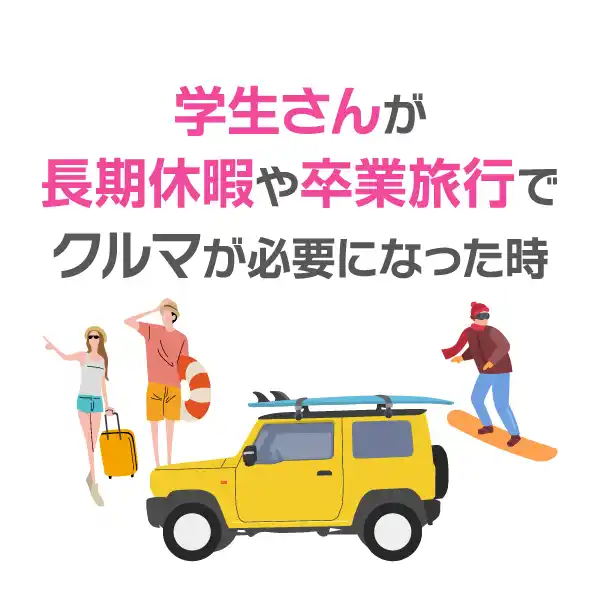 学生さんが
長期休暇や卒業旅行で
クルマが必要になった時